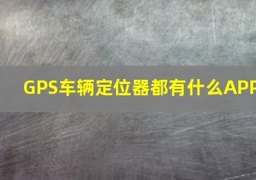 GPS车辆定位器都有什么APP