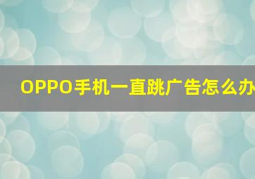 OPPO手机一直跳广告怎么办