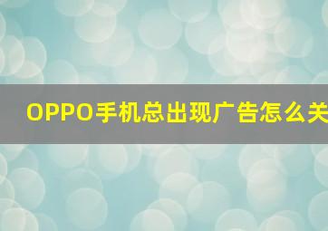 OPPO手机总出现广告怎么关