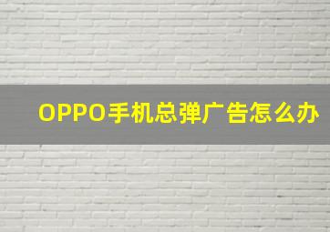 OPPO手机总弹广告怎么办