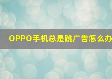 OPPO手机总是跳广告怎么办