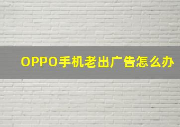 OPPO手机老出广告怎么办