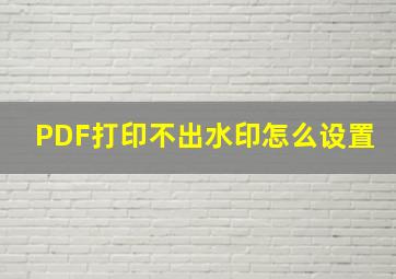 PDF打印不出水印怎么设置