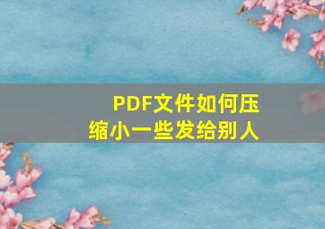 PDF文件如何压缩小一些发给别人