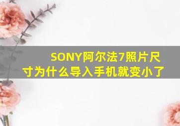 SONY阿尔法7照片尺寸为什么导入手机就变小了