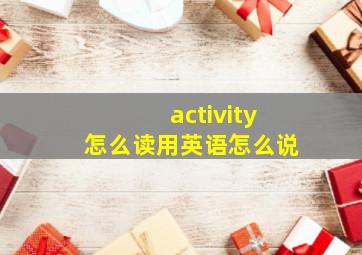 activity怎么读用英语怎么说