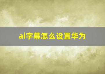 ai字幕怎么设置华为