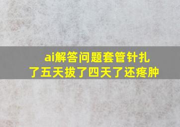 ai解答问题套管针扎了五天拔了四天了还疼肿