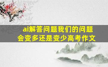 ai解答问题我们的问题会变多还是变少高考作文