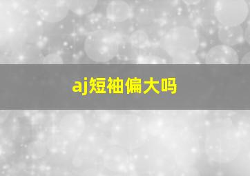 aj短袖偏大吗