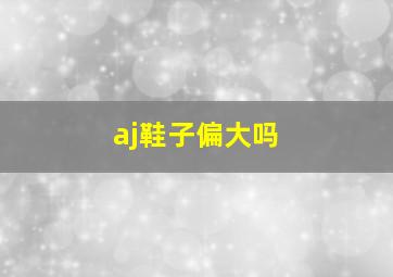 aj鞋子偏大吗