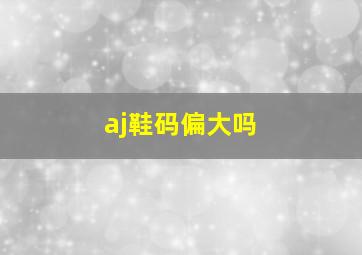 aj鞋码偏大吗