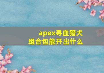 apex寻血猎犬组合包能开出什么