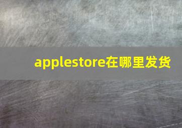 applestore在哪里发货