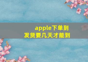 apple下单到发货要几天才能到