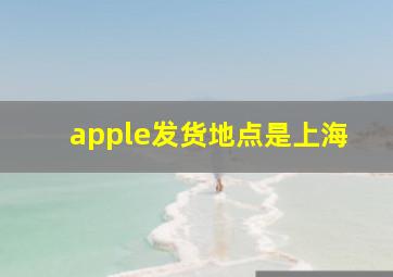 apple发货地点是上海