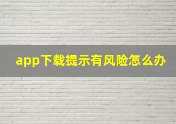 app下载提示有风险怎么办