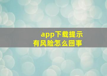 app下载提示有风险怎么回事