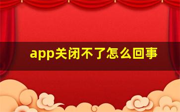 app关闭不了怎么回事