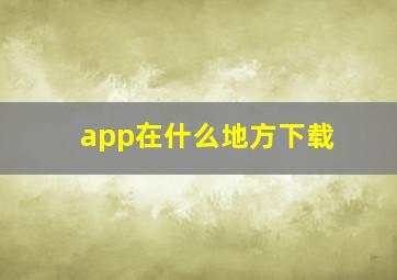 app在什么地方下载