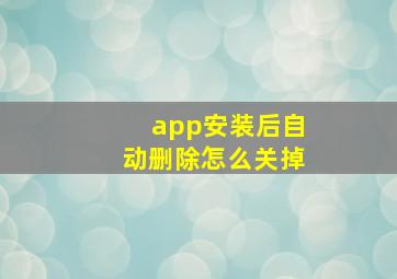 app安装后自动删除怎么关掉