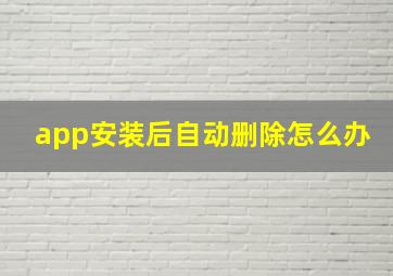 app安装后自动删除怎么办