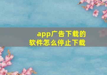 app广告下载的软件怎么停止下载