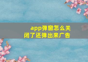 app弹窗怎么关闭了还弹出来广告