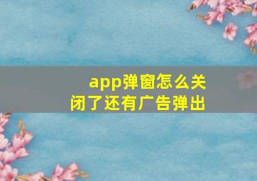 app弹窗怎么关闭了还有广告弹出