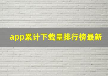 app累计下载量排行榜最新