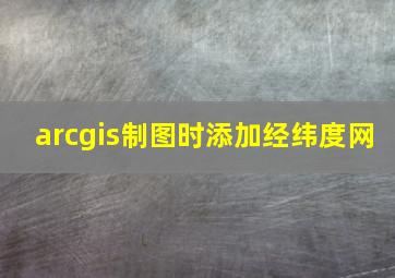 arcgis制图时添加经纬度网