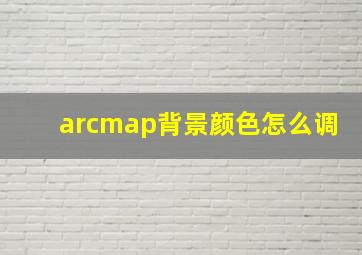 arcmap背景颜色怎么调