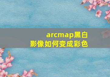 arcmap黑白影像如何变成彩色