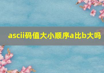 ascii码值大小顺序a比b大吗