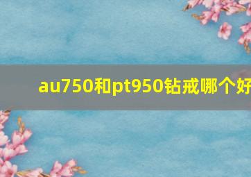 au750和pt950钻戒哪个好