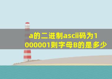 a的二进制ascii码为1000001则字母B的是多少