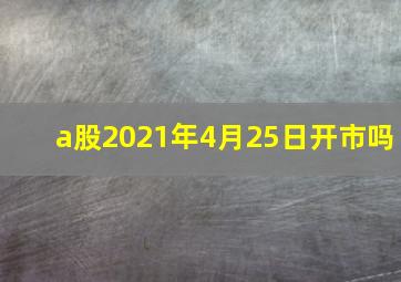 a股2021年4月25日开市吗