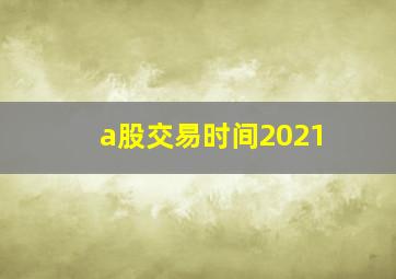 a股交易时间2021