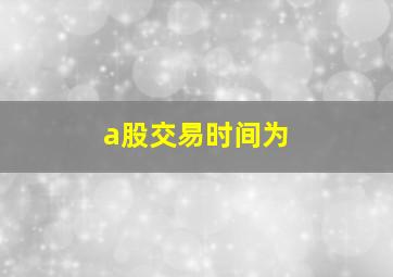 a股交易时间为