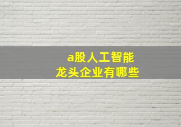 a股人工智能龙头企业有哪些