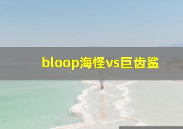 bloop海怪vs巨齿鲨