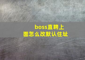 boss直聘上面怎么改默认住址