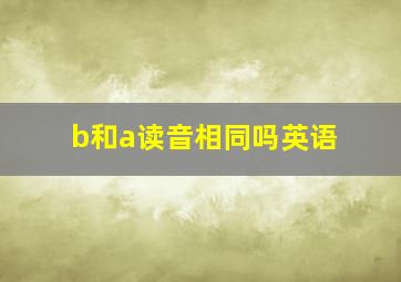 b和a读音相同吗英语