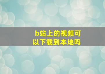 b站上的视频可以下载到本地吗