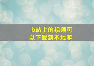 b站上的视频可以下载到本地嘛