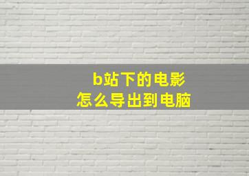 b站下的电影怎么导出到电脑