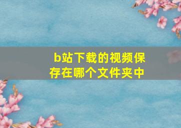 b站下载的视频保存在哪个文件夹中