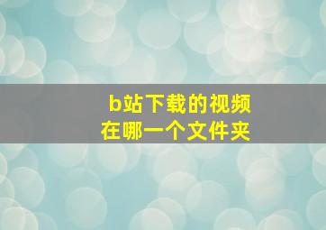 b站下载的视频在哪一个文件夹