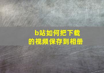 b站如何把下载的视频保存到相册