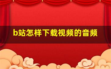 b站怎样下载视频的音频